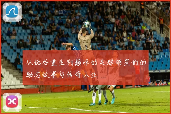 从低谷重生到巅峰的足球明星们的励志故事与传奇人生