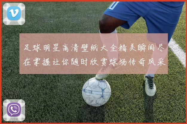 足球明星高清壁纸大全精美瞬间尽在掌握让你随时欣赏球场传奇风采