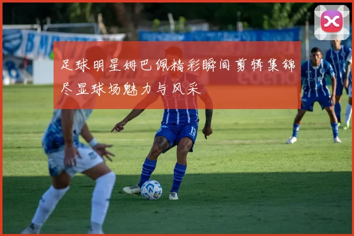 足球明星姆巴佩精彩瞬间剪辑集锦尽显球场魅力与风采