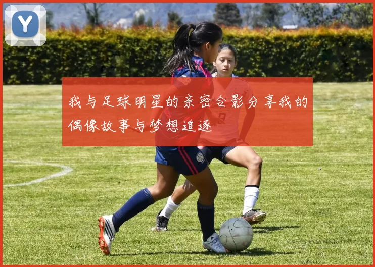 我与足球明星的亲密合影分享我的偶像故事与梦想追逐