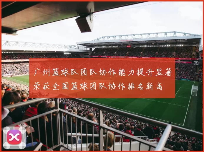 广州篮球队团队协作能力提升显著荣获全国篮球团队协作排名新高