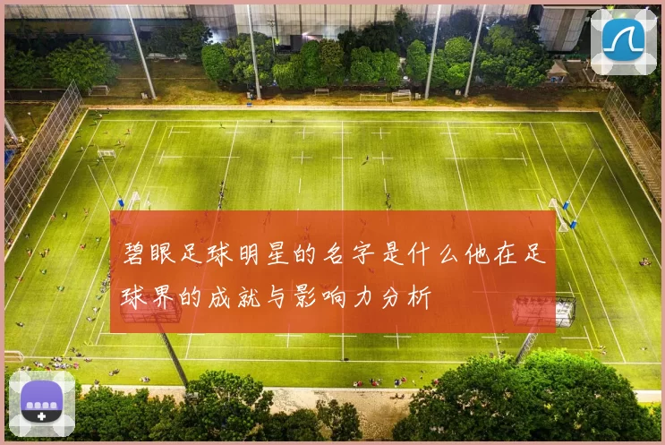 碧眼足球明星的名字是什么他在足球界的成就与影响力分析