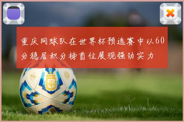 重庆网球队在世界杯预选赛中以60分稳居积分榜首位展现强劲实力