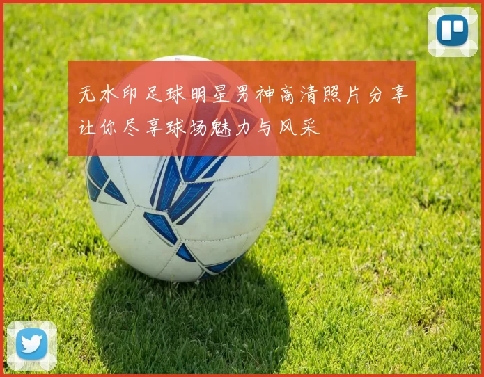 无水印足球明星男神高清照片分享让你尽享球场魅力与风采