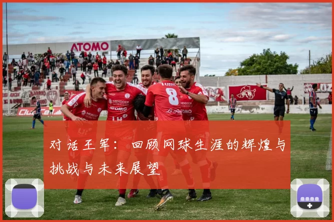 对话王军：回顾网球生涯的辉煌与挑战与未来展望