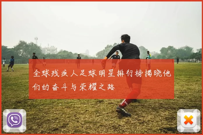 全球残疾人足球明星排行榜揭晓他们的奋斗与荣耀之路