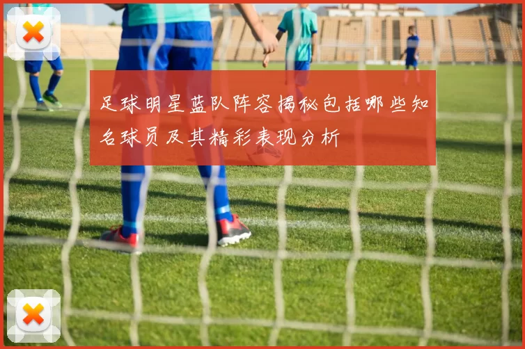 足球明星蓝队阵容揭秘包括哪些知名球员及其精彩表现分析