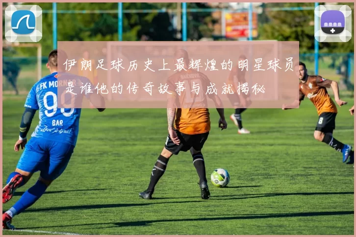 伊朗足球历史上最辉煌的明星球员是谁他的传奇故事与成就揭秘