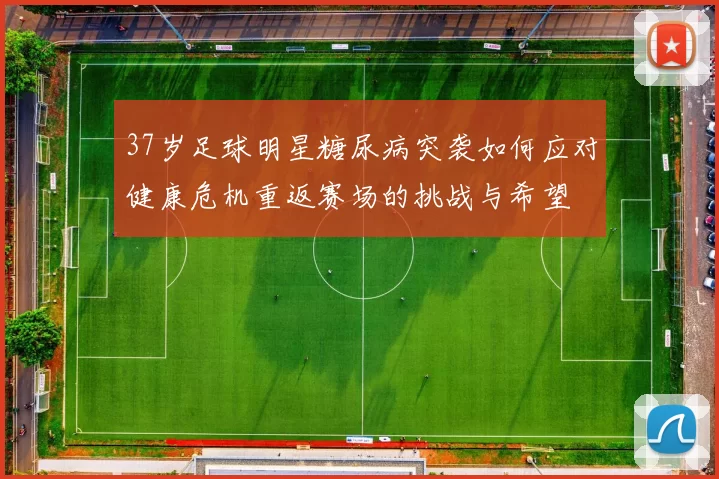 37岁足球明星糖尿病突袭如何应对健康危机重返赛场的挑战与希望