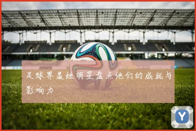 足球界盖姓明星盘点他们的成就与影响力