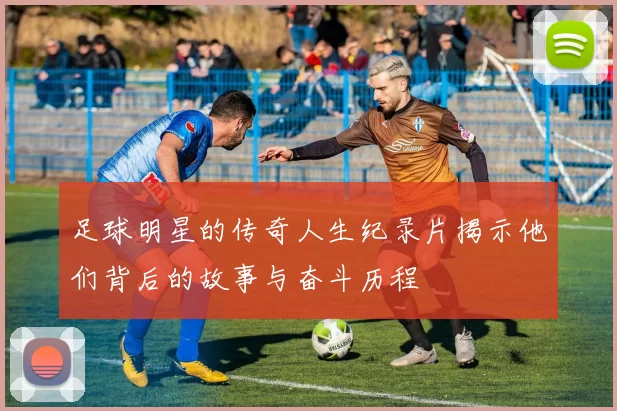 足球明星的传奇人生纪录片揭示他们背后的故事与奋斗历程