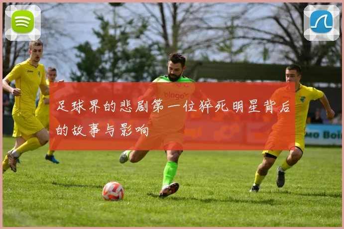 足球界的悲剧第一位猝死明星背后的故事与影响
