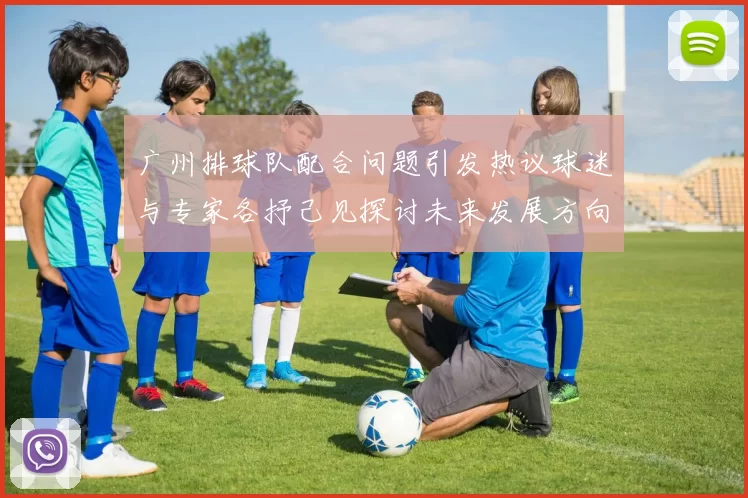 广州排球队配合问题引发热议球迷与专家各抒己见探讨未来发展方向