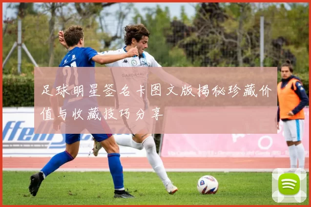 足球明星签名卡图文版揭秘珍藏价值与收藏技巧分享