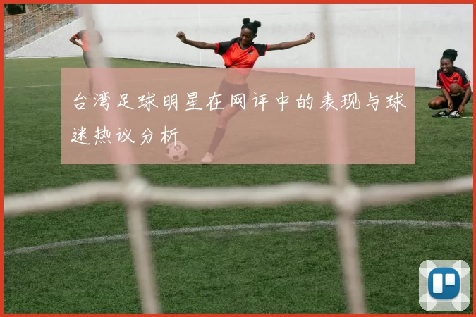 台湾足球明星在网评中的表现与球迷热议分析