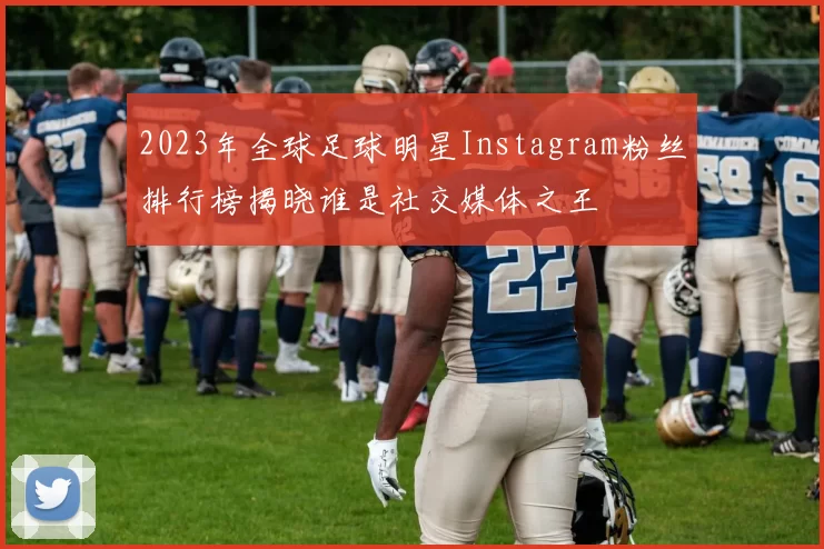 2023年全球足球明星Instagram粉丝排行榜揭晓谁是社交媒体之王