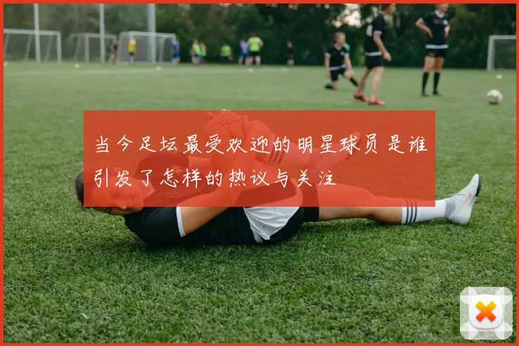 当今足坛最受欢迎的明星球员是谁引发了怎样的热议与关注