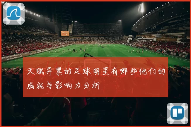天赋异禀的足球明星有哪些他们的成就与影响力分析