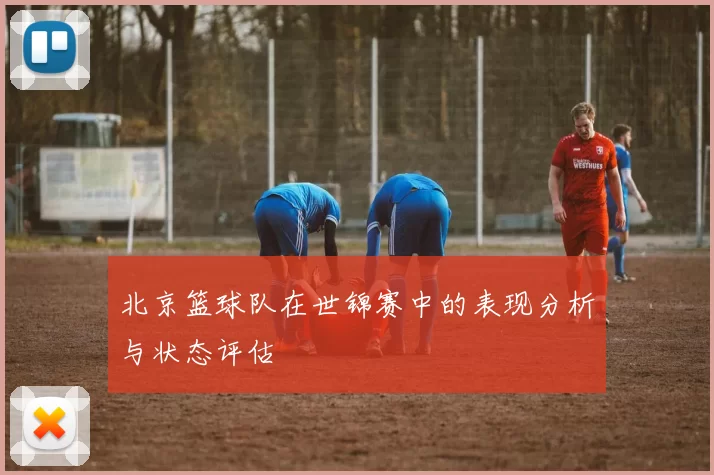 北京篮球队在世锦赛中的表现分析与状态评估