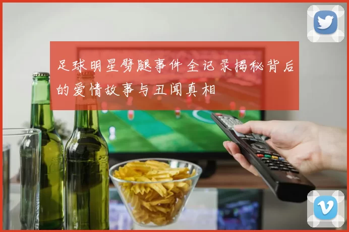 足球明星劈腿事件全记录揭秘背后的爱情故事与丑闻真相