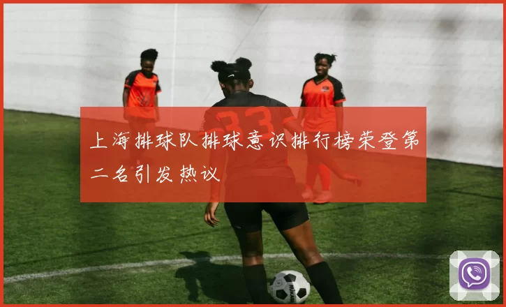 上海排球队排球意识排行榜荣登第二名引发热议