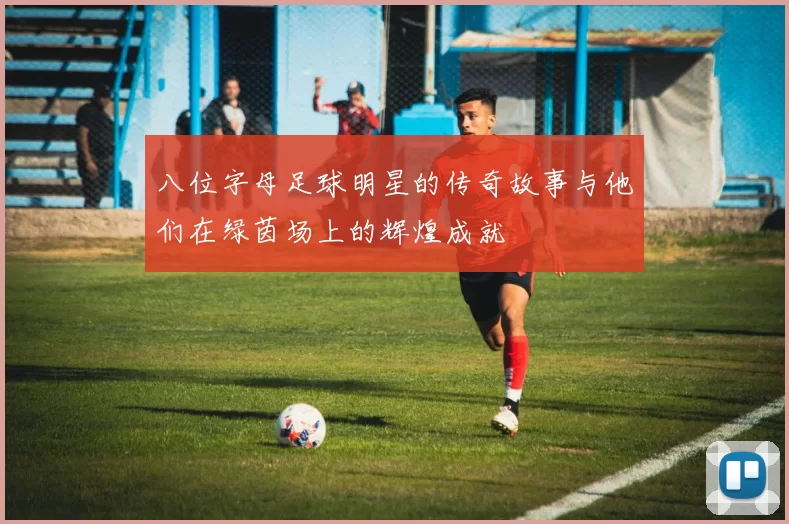 八位字母足球明星的传奇故事与他们在绿茵场上的辉煌成就