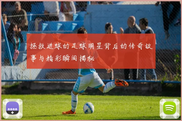 拯救进球的足球明星背后的传奇故事与精彩瞬间揭秘