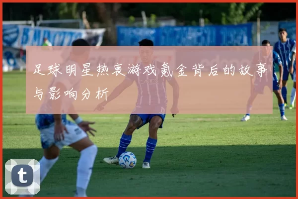 足球明星热衷游戏氪金背后的故事与影响分析