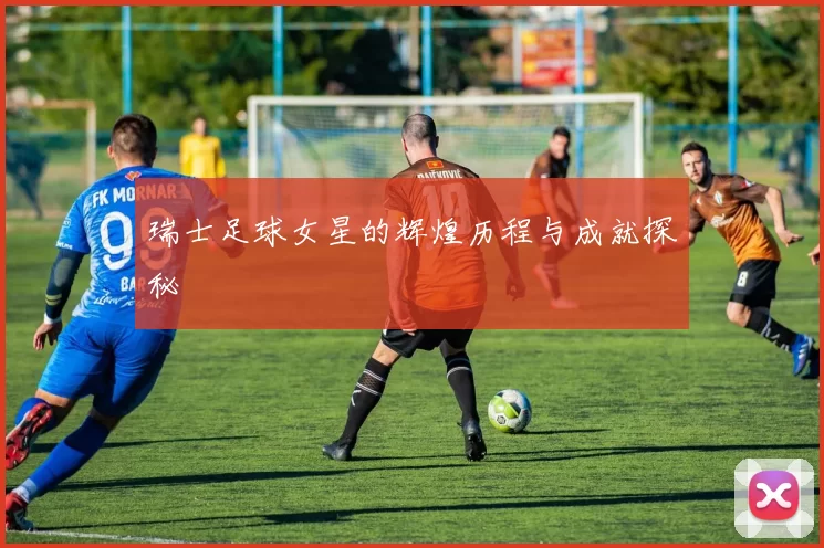 瑞士足球女星的辉煌历程与成就探秘