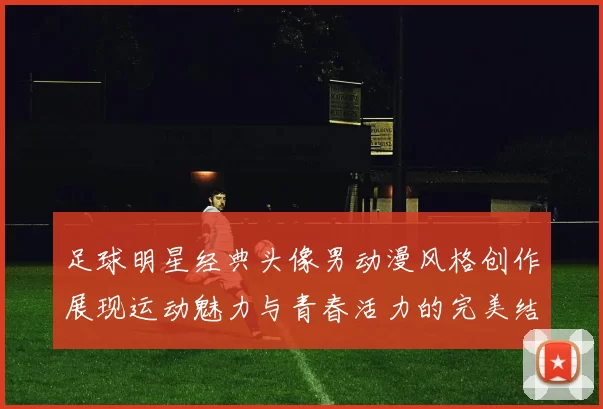 足球明星经典头像男动漫风格创作展现运动魅力与青春活力的完美结合