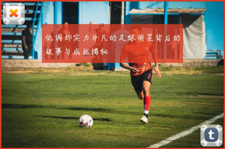 低调却实力非凡的足球明星背后的故事与成就揭秘