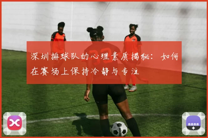 深圳排球队的心理素质揭秘：如何在赛场上保持冷静与专注