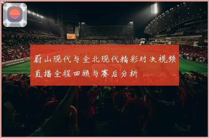 蔚山现代与全北现代精彩对决视频直播全程回顾与赛后分析