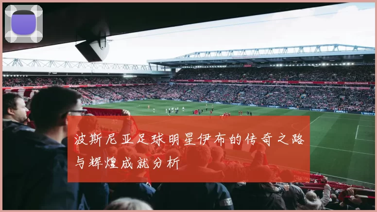 波斯尼亚足球明星伊布的传奇之路与辉煌成就分析