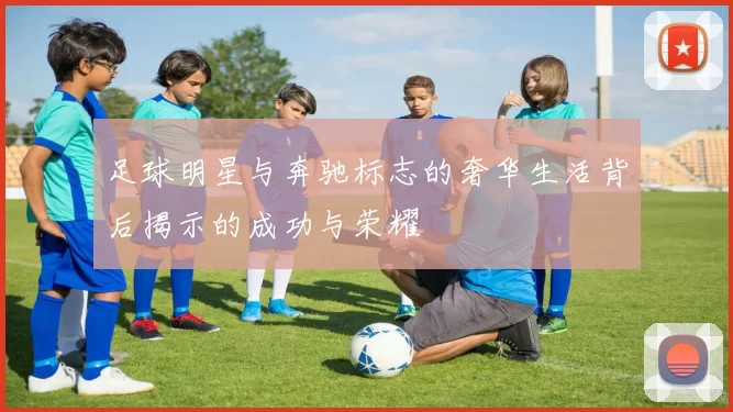 足球明星与奔驰标志的奢华生活背后揭示的成功与荣耀