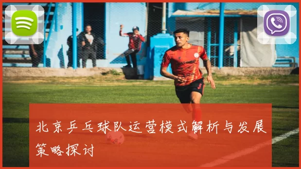 北京乒乓球队运营模式解析与发展策略探讨