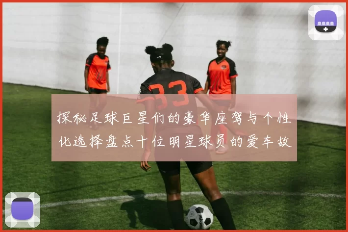 探秘足球巨星们的豪华座驾与个性化选择盘点十位明星球员的爱车故事