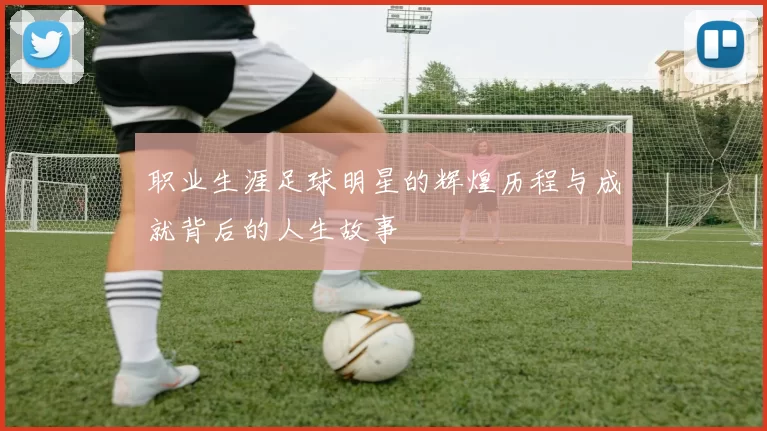 职业生涯足球明星的辉煌历程与成就背后的人生故事