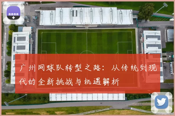 广州网球队转型之路：从传统到现代的全新挑战与机遇解析