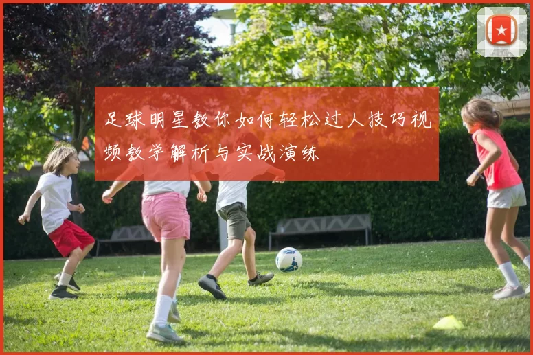 足球明星教你如何轻松过人技巧视频教学解析与实战演练