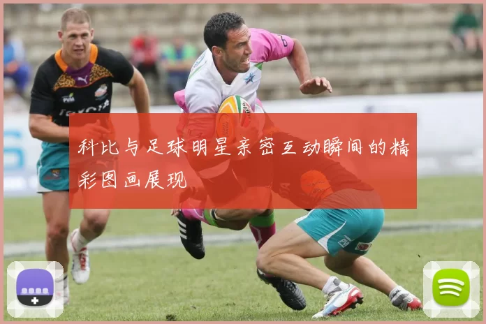 科比与足球明星亲密互动瞬间的精彩图画展现