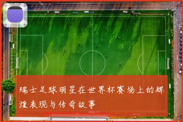 瑞士足球明星在世界杯赛场上的辉煌表现与传奇故事