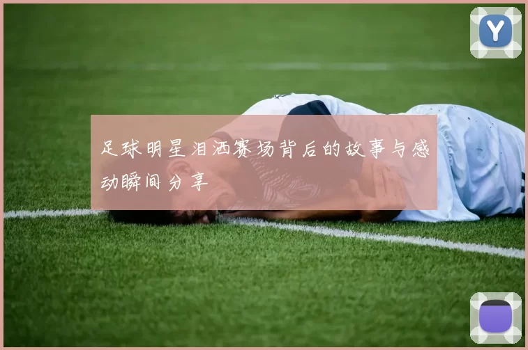 足球明星泪洒赛场背后的故事与感动瞬间分享