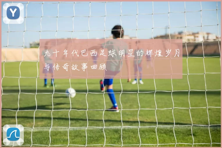 九十年代巴西足球明星的辉煌岁月与传奇故事回顾