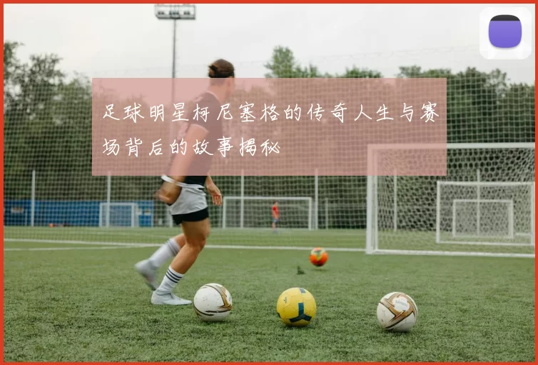 足球明星柯尼塞格的传奇人生与赛场背后的故事揭秘