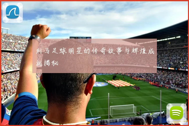 利马足球明星的传奇故事与辉煌成就揭秘