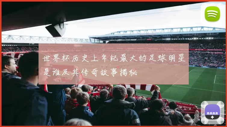世界杯历史上年纪最大的足球明星是谁及其传奇故事揭秘