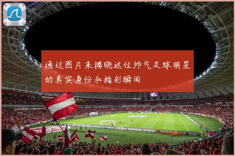 通过图片来揭晓这位帅气足球明星的真实身份和精彩瞬间