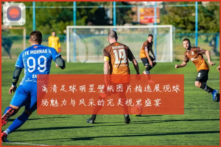 高清足球明星壁纸图片精选展现球场魅力与风采的完美视觉盛宴