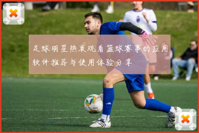 足球明星热衷观看篮球赛事的应用软件推荐与使用体验分享